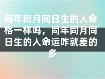 同年同月同日生的人命格一样吗，同年同月同日生的人命运咋就差的多