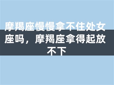 摩羯座慢慢拿不住处女座吗，摩羯座拿得起放不下