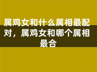 属鸡女和什么属相最配对，属鸡女和哪个属相最合