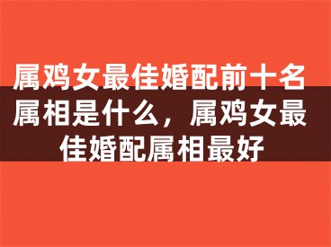 属鸡女最佳婚配前十名属相是什么，属鸡女最佳婚配属相最好