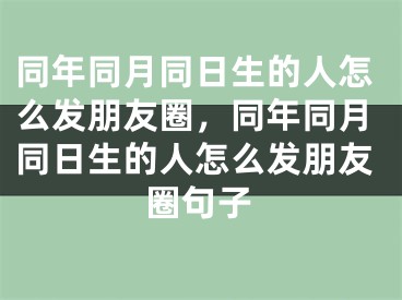 同年同月同日生的人怎么发朋友圈，同年同月同日生的人怎么发朋友圈句子
