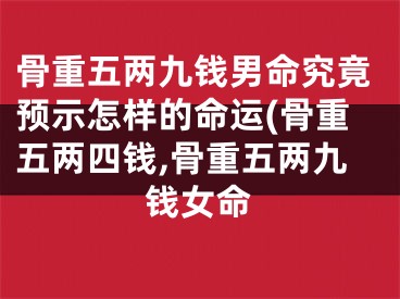 骨重五两九钱男命究竟预示怎样的命运(骨重五两四钱,骨重五两九钱女命