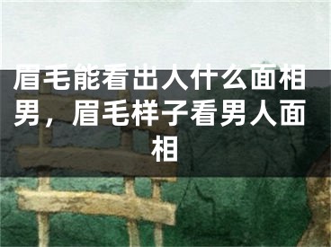 眉毛能看出人什么面相男，眉毛样子看男人面相