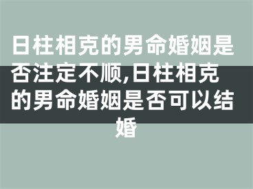 日柱相克的男命婚姻是否注定不顺,日柱相克的男命婚姻是否可以结婚
