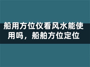 船用方位仪看风水能使用吗，船舶方位定位