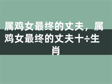 属鸡女最终的丈夫，属鸡女最终的丈夫十÷生肖