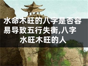 水命木旺的八字是否容易导致五行失衡,八字水旺木旺的人