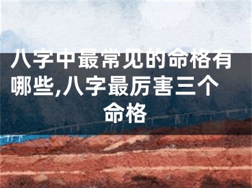 八字中最常见的命格有哪些,八字最厉害三个命格