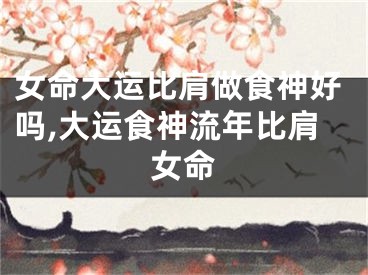 女命大运比肩做食神好吗,大运食神流年比肩女命