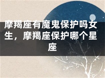 摩羯座有魔鬼保护吗女生，摩羯座保护哪个星座