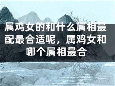 属鸡女的和什么属相最配最合适呢，属鸡女和哪个属相最合