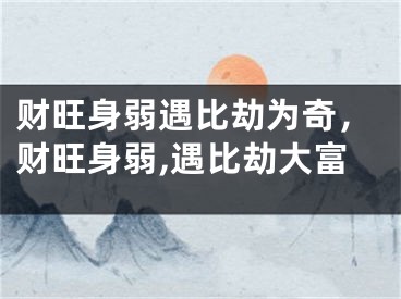 财旺身弱遇比劫为奇,财旺身弱,遇比劫大富