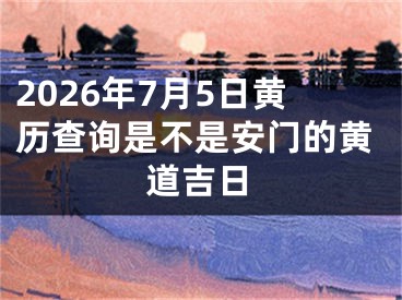 2026年7月5日黄历查询是不是安门的黄道吉日