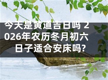 今天是黄道吉日吗 2026年农历冬月初六日子适合安床吗?