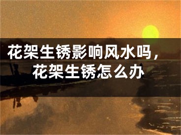 花架生锈影响风水吗，花架生锈怎么办
