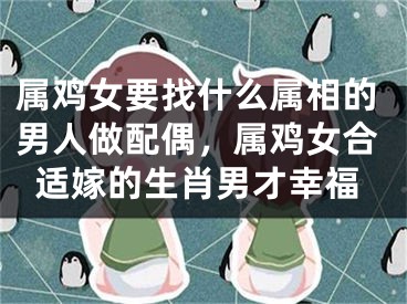 属鸡女要找什么属相的男人做配偶，属鸡女合适嫁的生肖男才幸福