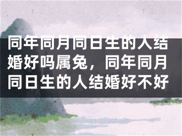 同年同月同日生的人结婚好吗属兔，同年同月同日生的人结婚好不好
