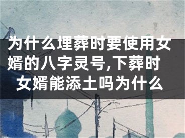 为什么埋葬时要使用女婿的八字灵号,下葬时女婿能添土吗为什么