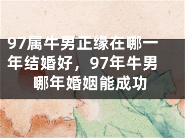 97属牛男正缘在哪一年结婚好，97年牛男哪年婚姻能成功