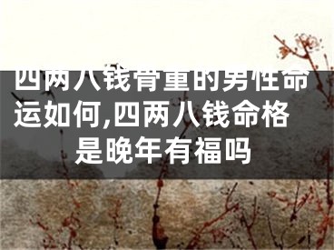 四两八钱骨重的男性命运如何,四两八钱命格是晚年有福吗