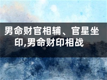 男命财官相辅、官星坐印,男命财印相战