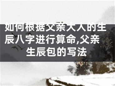 如何根据父亲大人的生辰八字进行算命,父亲生辰包的写法
