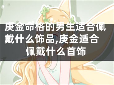 庚金命格的男生适合佩戴什么饰品,庚金适合佩戴什么首饰