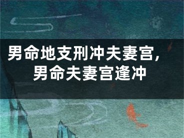 男命地支刑冲夫妻宫,男命夫妻宫逢冲