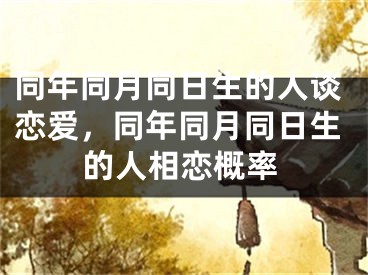 同年同月同日生的人谈恋爱，同年同月同日生的人相恋概率