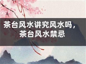 茶台风水讲究风水吗，茶台风水禁忌