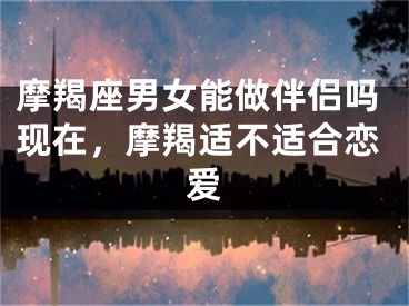 摩羯座男女能做伴侣吗现在，摩羯适不适合恋爱