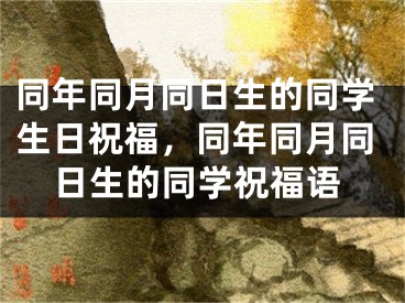 同年同月同日生的同学生日祝福，同年同月同日生的同学祝福语