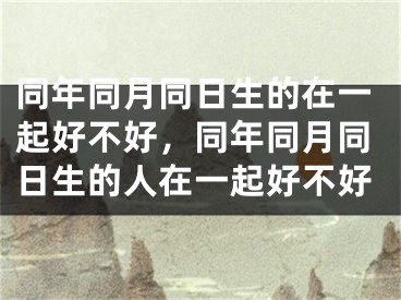 同年同月同日生的在一起好不好，同年同月同日生的人在一起好不好