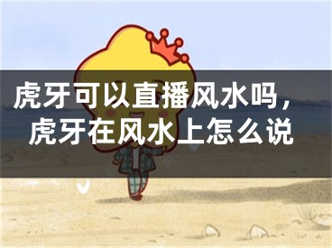虎牙可以直播风水吗，虎牙在风水上怎么说