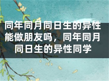 同年同月同日生的异性能做朋友吗，同年同月同日生的异性同学