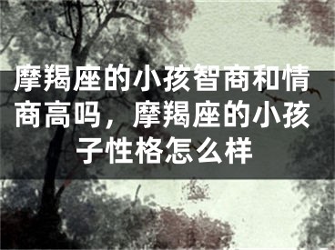 摩羯座的小孩智商和情商高吗，摩羯座的小孩子性格怎么样