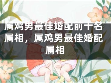 属鸡男最佳婚配前十名属相，属鸡男最佳婚配属相