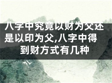 八字中究竟以财为父还是以印为父,八字中得到财方式有几种