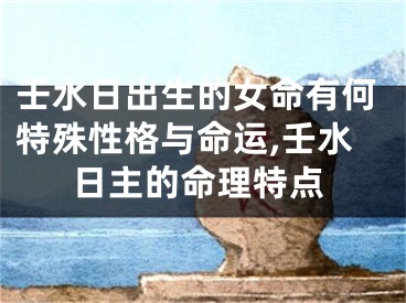 壬水日出生的女命有何特殊性格与命运,壬水日主的命理特点