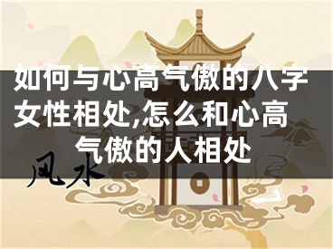 如何与心高气傲的八字女性相处,怎么和心高气傲的人相处