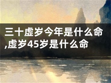 三十虚岁今年是什么命,虚岁45岁是什么命