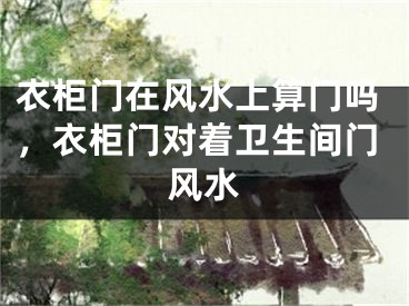 衣柜门在风水上算门吗，衣柜门对着卫生间门风水