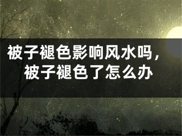 被子褪色影响风水吗，被子褪色了怎么办