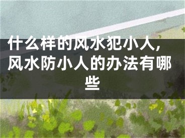 什么样的风水犯小人,风水防小人的办法有哪些