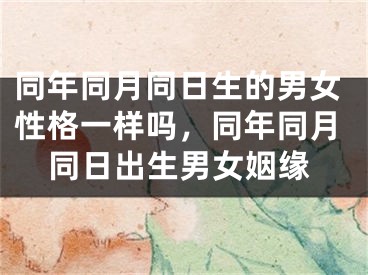 同年同月同日生的男女性格一样吗，同年同月同日出生男女姻缘
