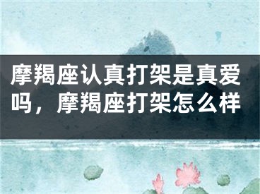 摩羯座认真打架是真爱吗，摩羯座打架怎么样