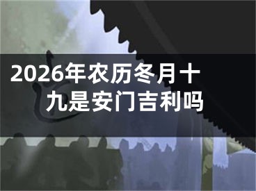 2026年农历冬月十九是安门吉利吗