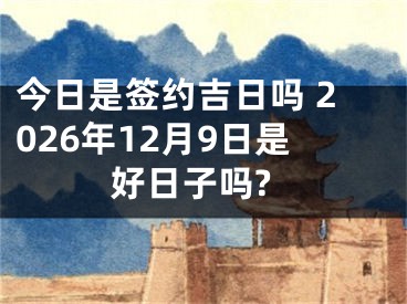 今日是签约吉日吗 2026年12月9日是好日子吗?
