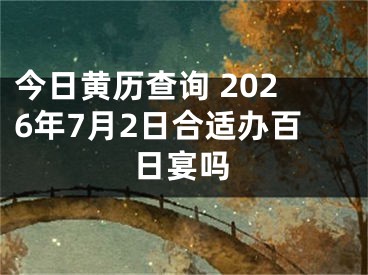 今日黄历查询 2026年7月2日合适办百日宴吗