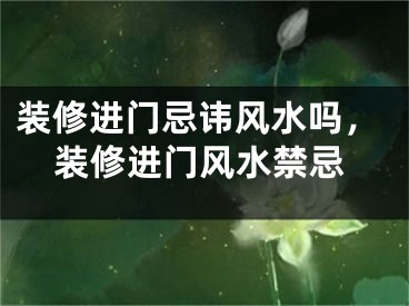 装修进门忌讳风水吗，装修进门风水禁忌